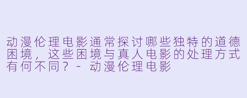 动漫伦理电影通常探讨哪些独特的道德困境,这些困境与真人电影的处理方式有何不同?-动漫伦理电影