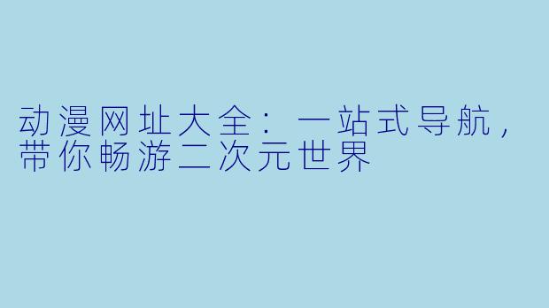 动漫网址大全：一站式导航，带你畅游二次元世界
