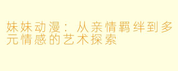 妹妹动漫：从亲情羁绊到多元情感的艺术探索