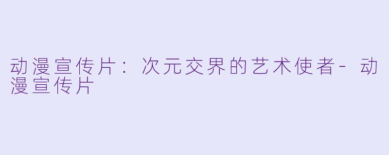 动漫宣传片：次元交界的艺术使者-动漫宣传片