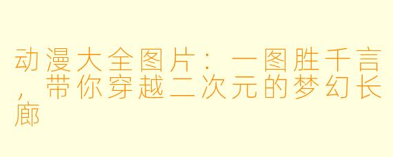 动漫大全图片：一图胜千言，带你穿越二次元的梦幻长廊