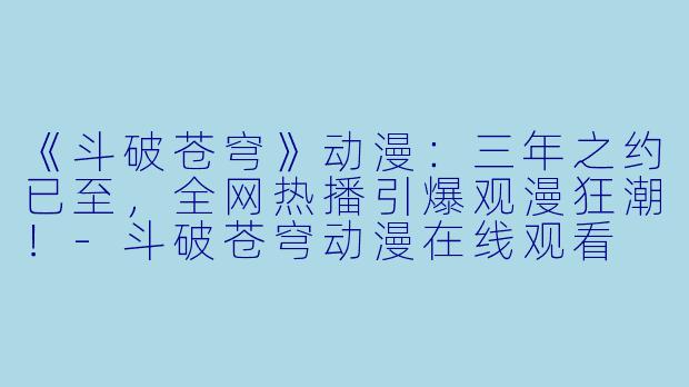 《斗破苍穹》动漫：三年之约已至，全网热播引爆观漫狂潮！-斗破苍穹动漫在线观看