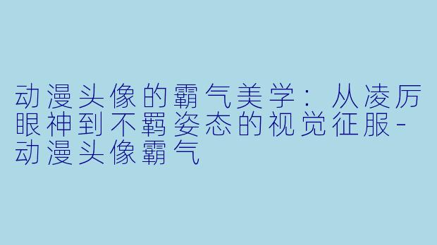 动漫头像的霸气美学:从凌厉眼神到不羁姿态的视觉征服-动漫头像霸气