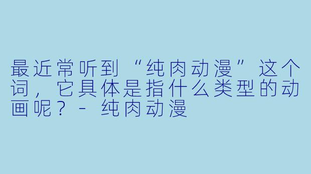 最近常听到“纯肉动漫”这个词，它具体是指什么类型的动画呢？