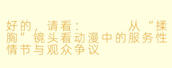 好的，请看：


从“揉胸”镜头看动漫中的服务性情节与观众争议