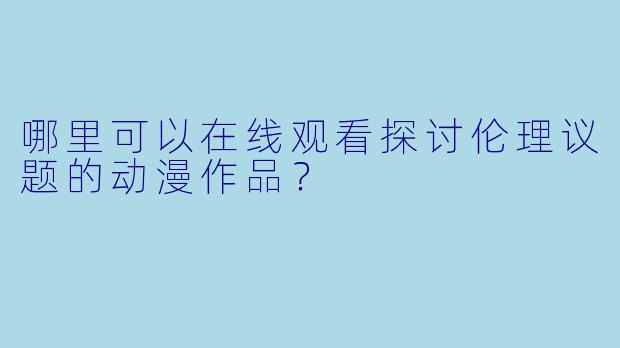 哪里可以在线观看探讨伦理议题的动漫作品?