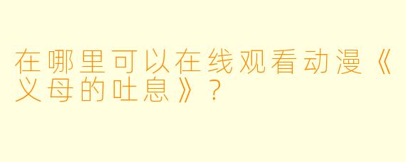 在哪里可以在线观看动漫《义母的吐息》？