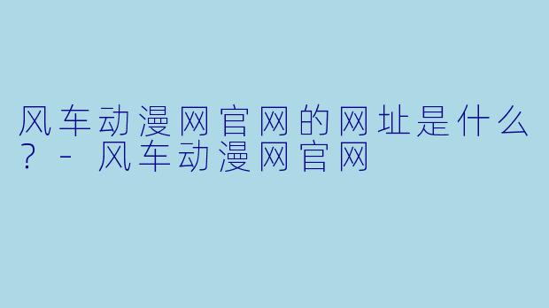 风车动漫网官网的网址是什么？-风车动漫网官网
