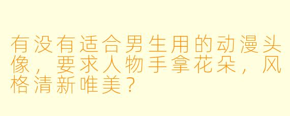 有没有适合男生用的动漫头像,要求人物手拿花朵,风格清新唯美?