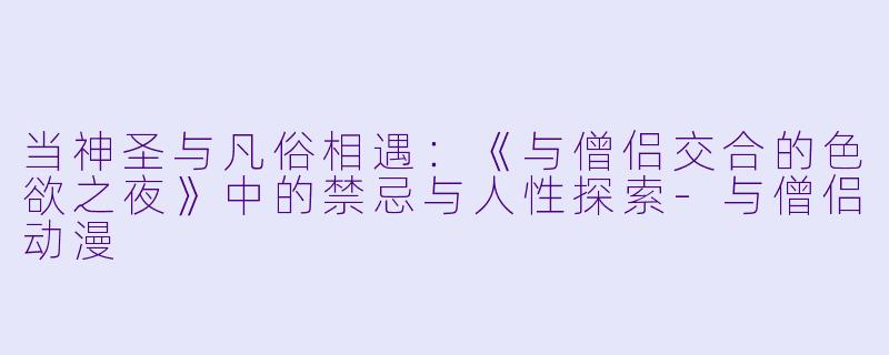 当神圣与凡俗相遇：《与僧侣交合的色欲之夜》中的禁忌与人性探索-与僧侣动漫