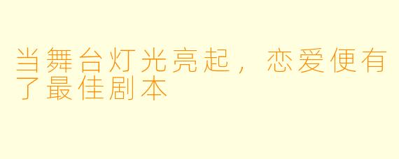 当舞台灯光亮起，恋爱便有了最佳剧本