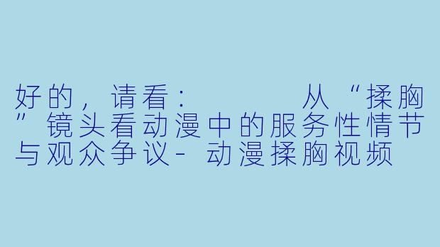 好的，请看：


从“揉胸”镜头看动漫中的服务性情节与观众争议-动漫揉胸视频