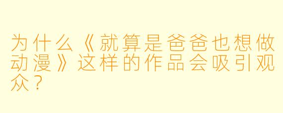 为什么《就算是爸爸也想做动漫》这样的作品会吸引观众？