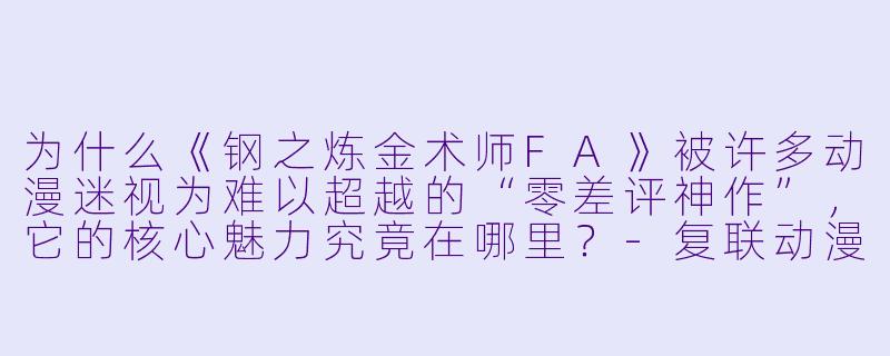 为什么《钢之炼金术师FA》被许多动漫迷视为难以超越的“零差评神作”，它的核心魅力究竟在哪里？-复联动漫