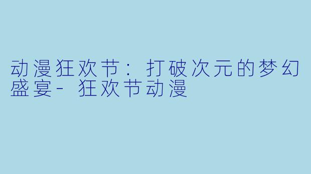 动漫狂欢节：打破次元的梦幻盛宴-狂欢节动漫