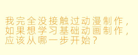 我完全没接触过动漫制作，如果想学习基础动画制作，应该从哪一步开始？