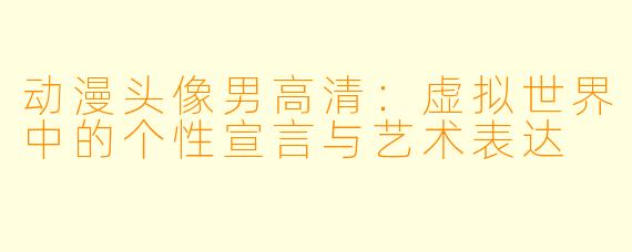 动漫头像男高清:虚拟世界中的个性宣言与艺术表达