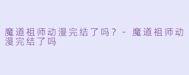 魔道祖师动漫完结了吗？