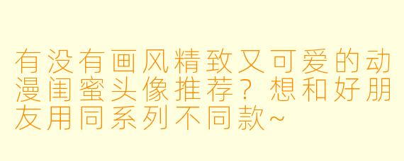 有没有画风精致又可爱的动漫闺蜜头像推荐？想和好朋友用同系列不同款~