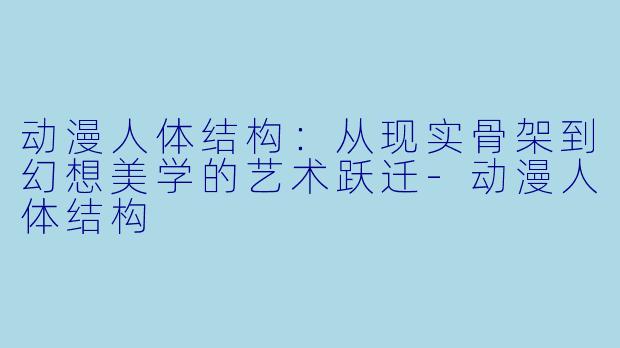 动漫人体结构：从现实骨架到幻想美学的艺术跃迁-动漫人体结构