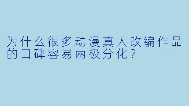 为什么很多动漫真人改编作品的口碑容易两极分化?