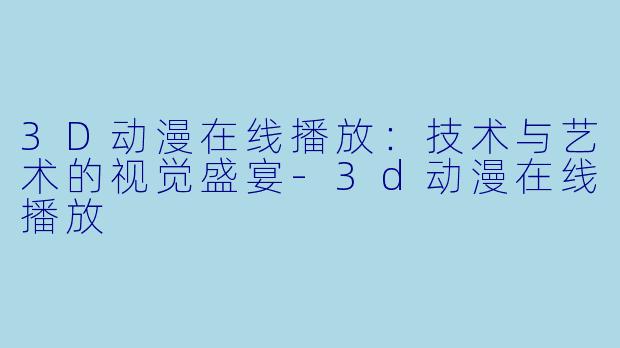 3D动漫在线播放：技术与艺术的视觉盛宴-3d动漫在线播放