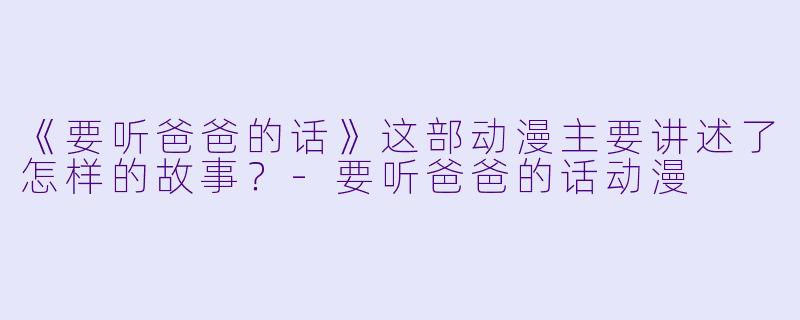 《要听爸爸的话》这部动漫主要讲述了怎样的故事？-要听爸爸的话动漫