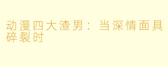 动漫四大渣男：当深情面具碎裂时