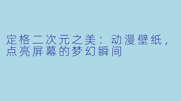 定格二次元之美：动漫壁纸，点亮屏幕的梦幻瞬间