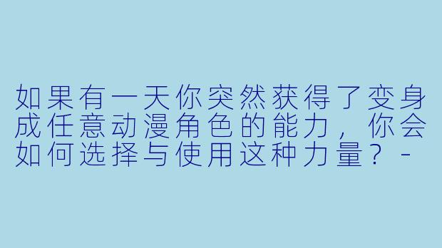 如果有一天你突然获得了变身成任意动漫角色的能力,你会如何选择与使用这种力量?-变身动漫人物的小说