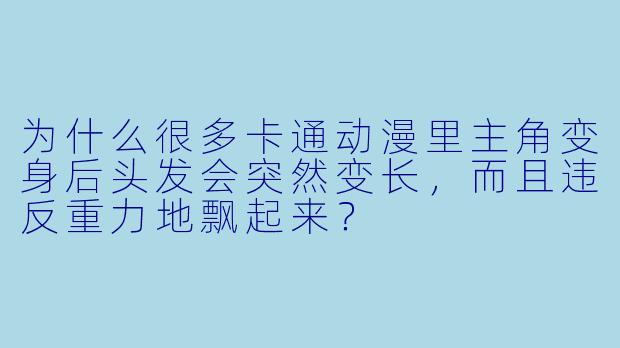 为什么很多卡通动漫里主角变身后头发会突然变长，而且违反重力地飘起来？