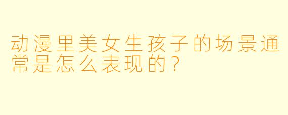 动漫里美女生孩子的场景通常是怎么表现的?
