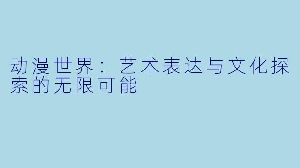 动漫世界：艺术表达与文化探索的无限可能