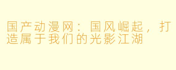 国产动漫网：国风崛起，打造属于我们的光影江湖