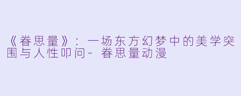 《眷思量》：一场东方幻梦中的美学突围与人性叩问