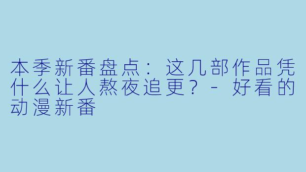 本季新番盘点:这几部作品凭什么让人熬夜追更?-好看的动漫新番