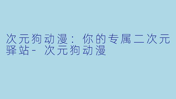 次元狗动漫:你的专属二次元驿站-次元狗动漫