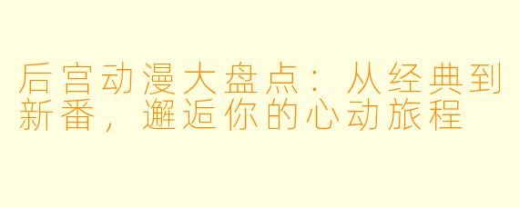 后宫动漫大盘点：从经典到新番，邂逅你的心动旅程
