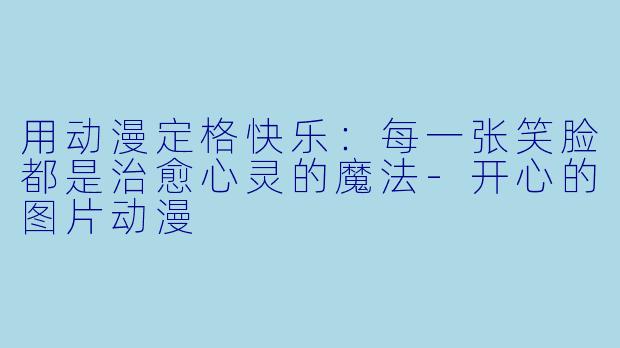 用动漫定格快乐：每一张笑脸都是治愈心灵的魔法-开心的图片动漫