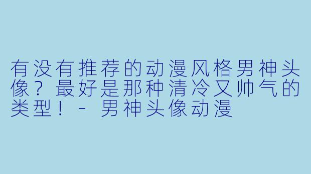 有没有推荐的动漫风格男神头像？最好是那种清冷又帅气的类型！