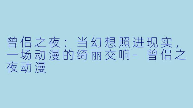 曾侣之夜:当幻想照进现实,一场动漫的绮丽交响-曾侣之夜动漫