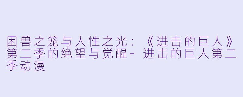 困兽之笼与人性之光：《进击的巨人》第二季的绝望与觉醒-进击的巨人第二季动漫