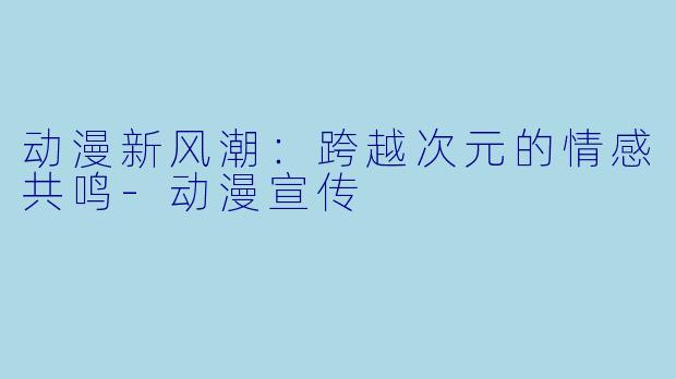 动漫新风潮：跨越次元的情感共鸣-动漫宣传