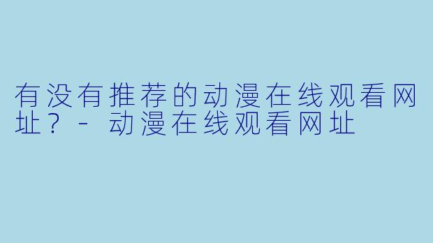 有没有推荐的动漫在线观看网址？-动漫在线观看网址