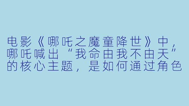 电影《哪吒之魔童降世》中，哪吒喊出“我命由我不由天”的核心主题，是如何通过角色塑造和剧情设计体现的？
