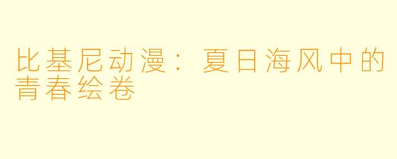 比基尼动漫：夏日海风中的青春绘卷