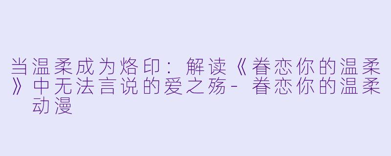 当温柔成为烙印：解读《眷恋你的温柔》中无法言说的爱之殇-眷恋你的温柔 动漫