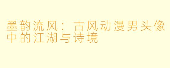墨韵流风：古风动漫男头像中的江湖与诗境