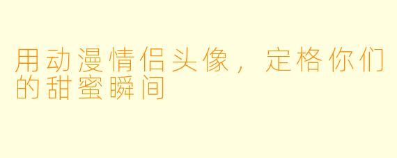 用动漫情侣头像，定格你们的甜蜜瞬间