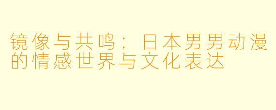 镜像与共鸣：日本男男动漫的情感世界与文化表达